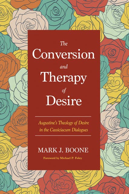 The Conversion and Therapy of Desire: Augustine’s Theology of Desire in the Cassiciacum Dialogues
