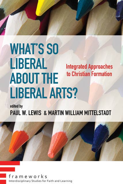 What’s So Liberal about the Liberal Arts?: Integrated Approaches to Christian Formation