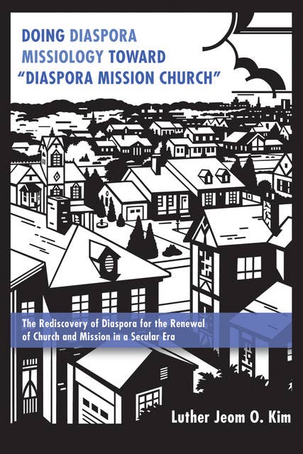 Doing Diaspora Missiology Toward “Diaspora Mission Church”: The Rediscovery of Diaspora for the Renewal of Church and Mission in a Secular Era