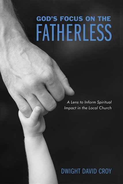 God’s Focus on the Fatherless: A Lens to Inform Spiritual Impact in the Local Church