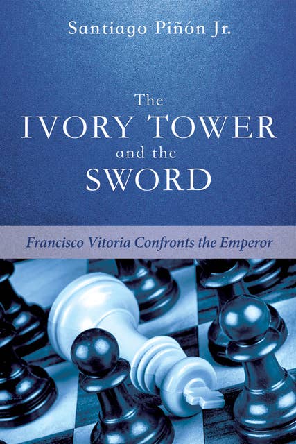 The Ivory Tower and the Sword: Francisco Vitoria Confronts the Emperor