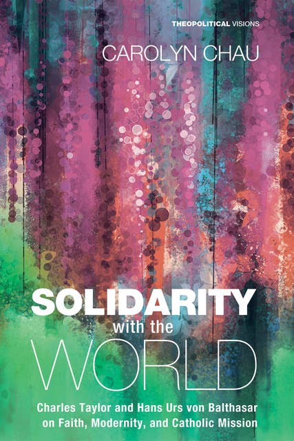 Solidarity with the World: Charles Taylor and Hans Urs von Balthasar on Faith, Modernity, and Catholic Mission