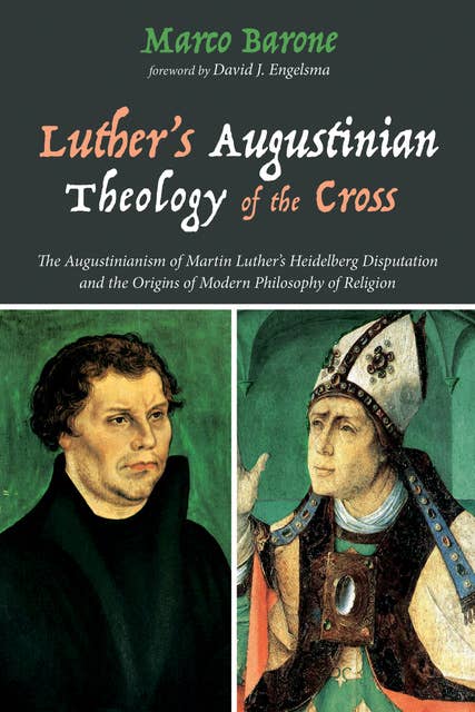 Luther’s Augustinian Theology of the Cross: The Augustinianism of Martin Luther’s Heidelberg Disputation and the Origins of Modern Philosophy of Religion