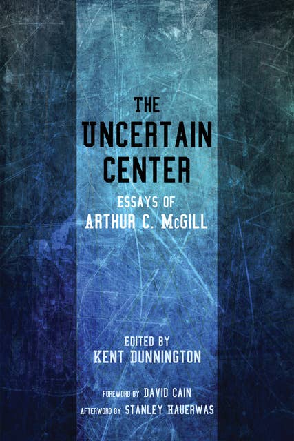 The Uncertain Center: Essays of Arthur C. McGill