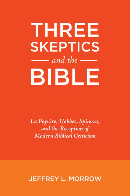 Three Skeptics and the Bible: La Peyrère, Hobbes, Spinoza, and the Reception of Modern Biblical Criticism
