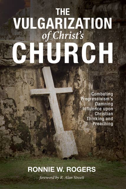 The Vulgarization of Christ’s Church: Combating Progressivism’s Damning Influence upon Christian Thinking and Preaching
