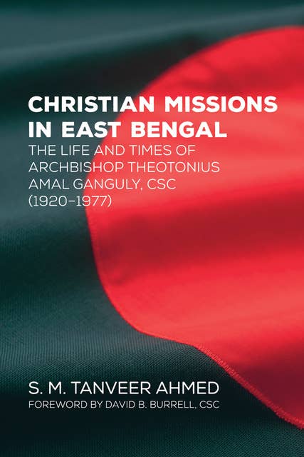 Christian Missions in East Bengal: The Life and Times of Archbishop Theotonius Amal Ganguly, CSC (1920–1977)