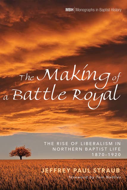 The Making of a Battle Royal: The Rise of Liberalism in Northern Baptist Life, 1870–1920