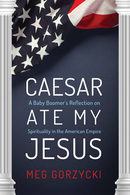 Caesar Ate My Jesus: A Baby Boomer’s Reflection on Spirituality in the American Empire