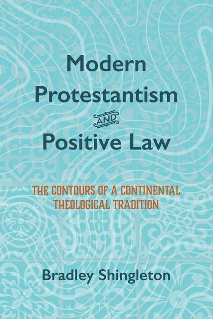 Modern Protestantism and Positive Law: The Contours of a Continental Theological Tradition