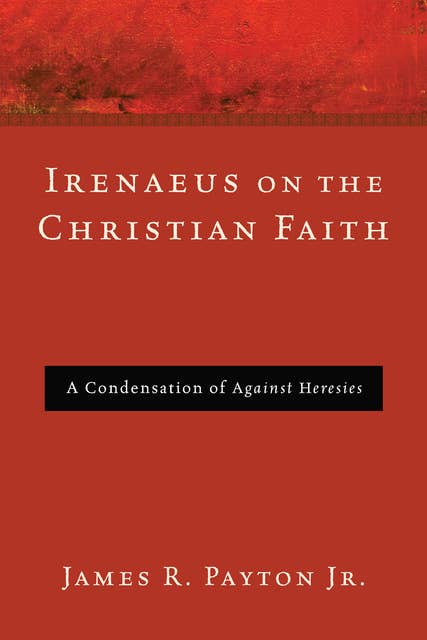 Irenaeus on the Christian Faith: A Condensation of Against Heresies