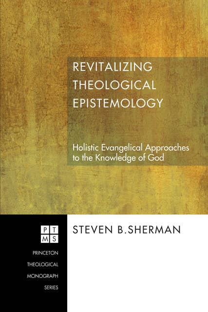 Revitalizing Theological Epistemology: Holistic Evangelical Approaches to the Knowledge of God