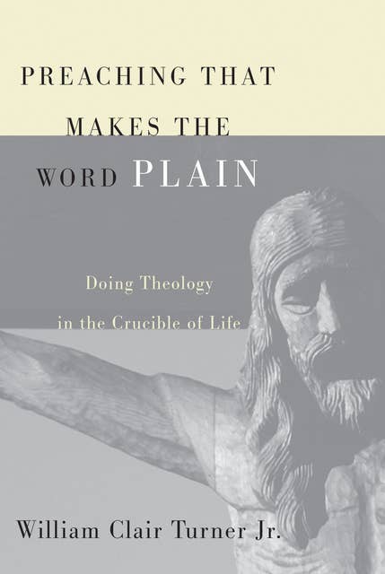 Preaching That Makes the Word Plain: Doing Theology in the Crucible of Life
