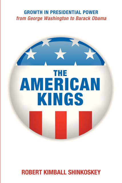 The American Kings: Growth in Presidential Power from George Washington to Barack Obama