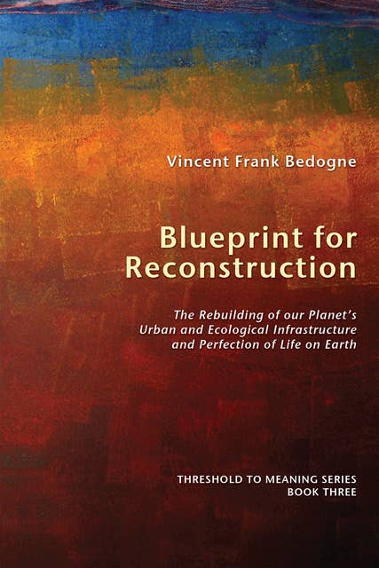 Blueprint for Reconstruction: The Rebuilding of our Planet's Urban and Ecological Infrastructure and Perfection of Life on Earth