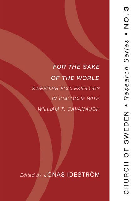 For the Sake of the World: Swedish Ecclesiology in Dialogue with William T. Cavanaugh