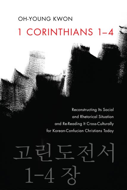 1 Corinthians 1–4: Reconstructing Its Social and Rhetorical Situation and Re-Reading It Cross-Culturally for Korean-Confucian Christians Today