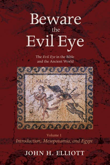 Beware the Evil Eye Volume 1: The Evil Eye in the Bible and the Ancient World—Introduction, Mesopotamia, and Egypt