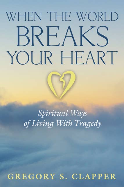 When the World Breaks Your Heart: Spiritual Ways of Living With Tragedy