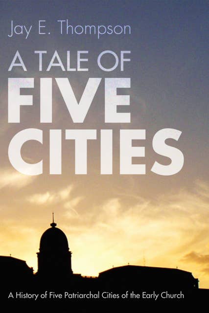 A Tale of Five Cities: A History of the Five Patriarchal Cities of the Early Church
