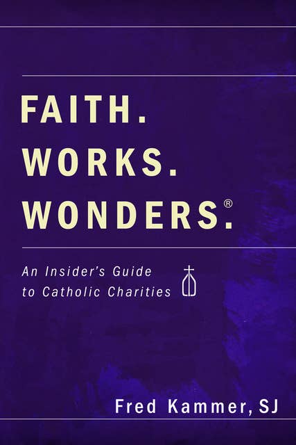 Faith. Works. Wonders.: An Insider's Guide to Catholic Charities
