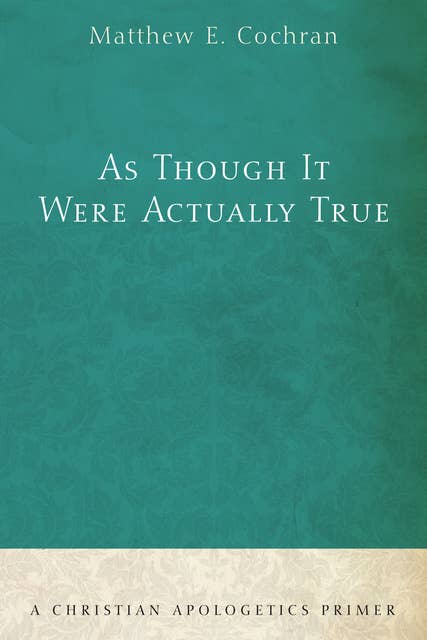 As Though It Were Actually True: A Christian Apologetics Primer