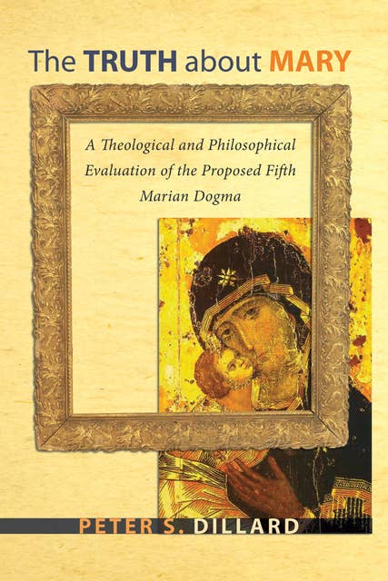 The Truth about Mary: A Theological and Philosophical Evaluation of the Proposed Fifth Marian Dogma
