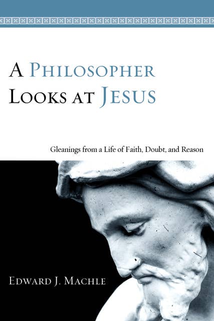 A Philosopher Looks at Jesus: Gleanings From a Life of Faith, Doubt, and Reason