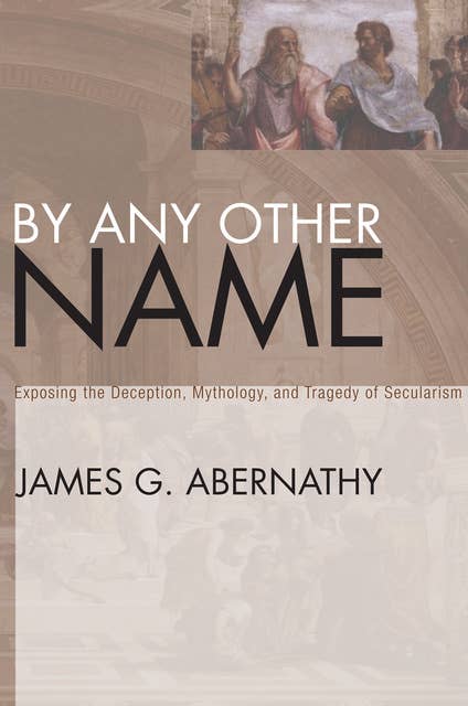 By Any Other Name: Exposing the Deception, Mythology, and Tragedy of Secularism