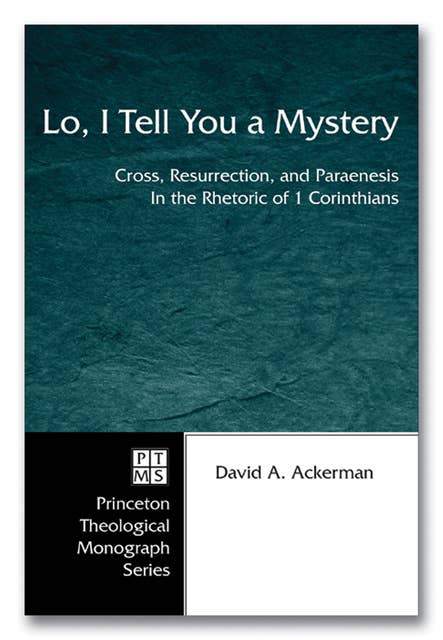 Lo, I Tell You a Mystery: Cross, Resurrection, and Paraenesis in the Rhetoric of 1 Corinthians