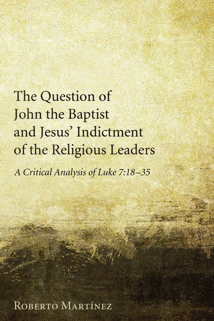 The Question of John the Baptist and Jesus’ Indictment of the Religious Leaders: A Critical Analysis of Luke 7:18–35