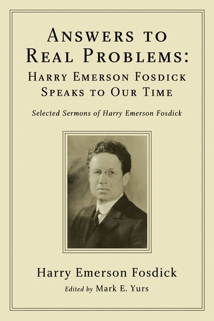 Answers to Real Problems: Harry Emerson Fosdick Speaks to Our Time: Selected Sermons of Harry Emerson Fosdick