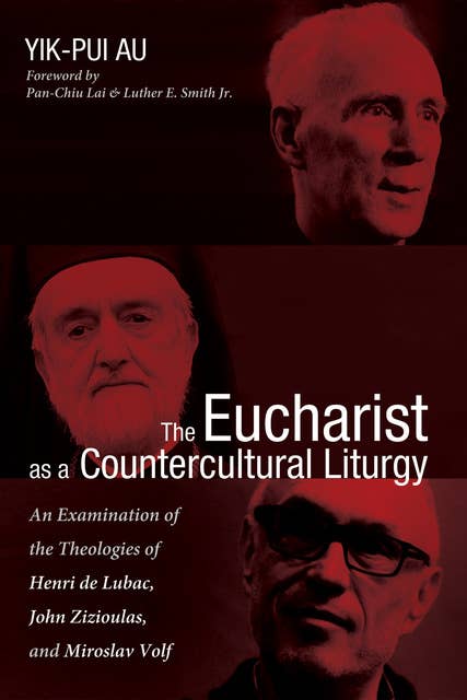 The Eucharist as a Countercultural Liturgy: An Examination of the Theologies of Henri de Lubac, John Zizioulas, and Miroslav Volf