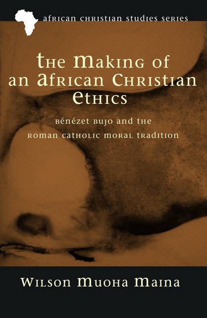 The Making of an African Christian Ethics: Bénézet Bujo and the Roman Catholic Moral Tradition