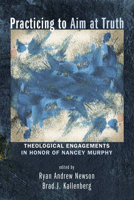 Practicing to Aim at Truth: Theological Engagements in Honor of Nancey Murphy