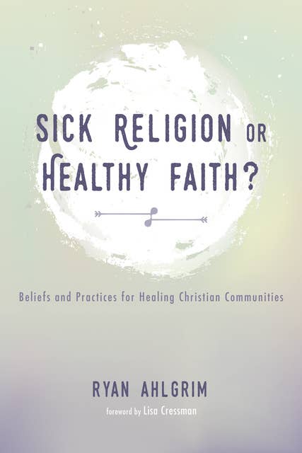 Sick Religion or Healthy Faith?: Beliefs and Practices for Healing Christian Communities