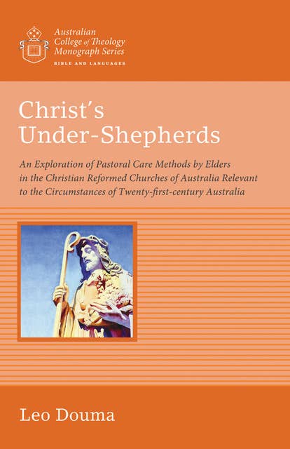 Christ’s Under-Shepherds: An Exploration of Pastoral Care Methods by Elders in the Christian Reformed Churches of Australia Relevant to the Circumstances of Twenty-first-century Australia