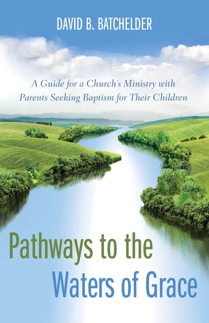 Pathways to the Waters of Grace: A Guide for a Church’s Ministry with Parents Seeking Baptism for Their Children