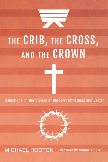 The Crib, the Cross, and the Crown: Reflections on the Stories of the First Christmas and Easter