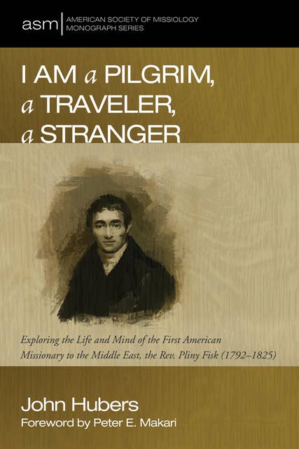 I Am a Pilgrim, a Traveler, a Stranger: Exploring the Life and Mind of the First American Missionary to the Middle East, the Rev. Pliny Fisk (1792–1825)