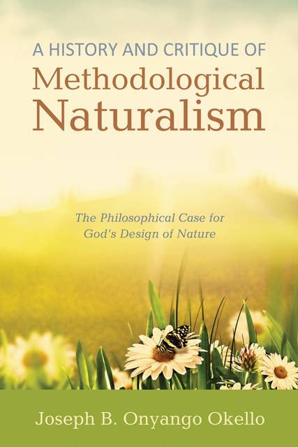 A History and Critique of Methodological Naturalism: The Philosophical Case for God’s Design of Nature