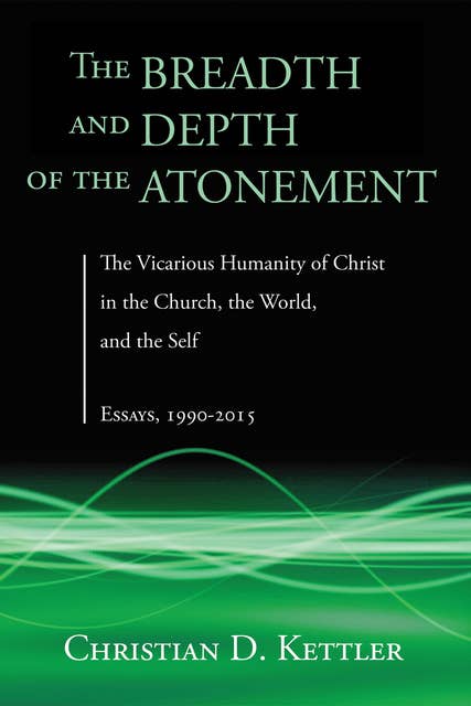 The Breadth and Depth of the Atonement: The Vicarious Humanity of Christ in the Church, the World, and the Self: Essays, 1990–2015