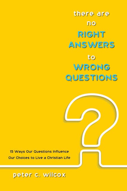 There are no Right Answers to Wrong Questions: 15 Ways Our Questions Influence Our Choices to Live a Christian Life