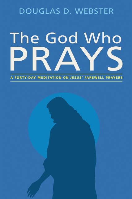 The God Who Prays: A Forty Day Meditation on Jesus’ Farewell Prayers