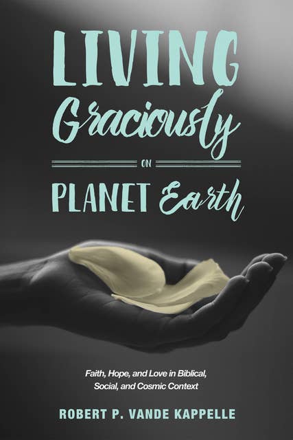 Living Graciously on Planet Earth: Faith, Hope, and Love in Biblical, Social, and Cosmic Context