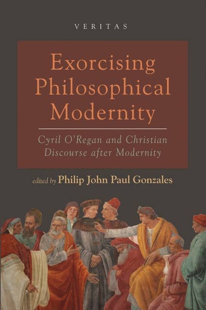 Exorcising Philosophical Modernity: Cyril O’Regan and Christian Discourse after Modernity