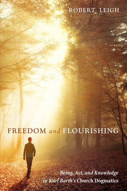 Freedom and Flourishing: Being, Act, and Knowledge in Karl Barth’s Church Dogmatics