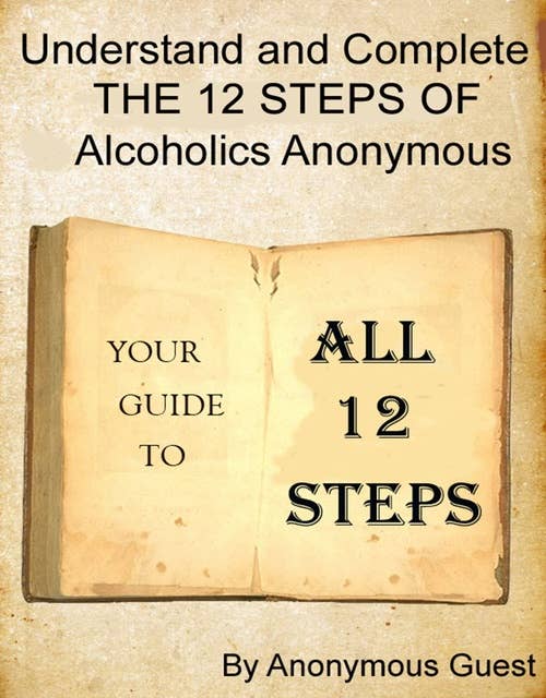 Understand and Complete The 12 Steps of Alcoholics Anonymous: Your Guide to All 12 Steps