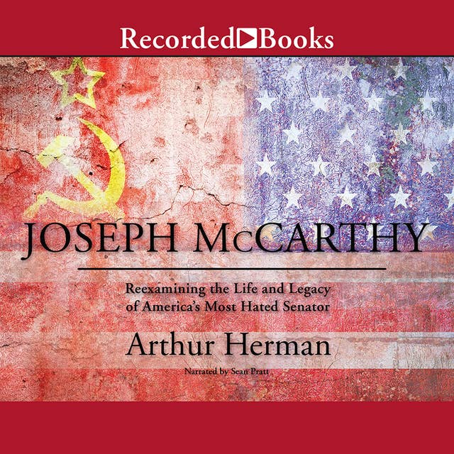 Joseph McCarthy: Re-Examining the Life and Legacy of America's Most Hated Senator