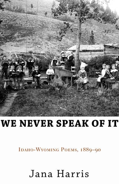 We Never Speak of It: Idaho-Wyoming Poems, 1889–90